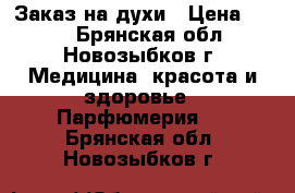 Заказ на духи › Цена ­ 350 - Брянская обл., Новозыбков г. Медицина, красота и здоровье » Парфюмерия   . Брянская обл.,Новозыбков г.